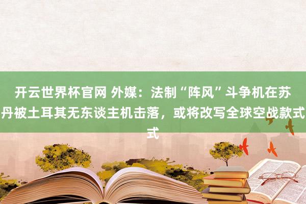开云世界杯官网 外媒：法制“阵风”斗争机在苏丹被土耳其无东谈主机击落，或将改写全球空战款式