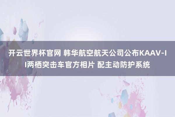 开云世界杯官网 韩华航空航天公司公布KAAV-II两栖突击车官方相片 配主动防护系统