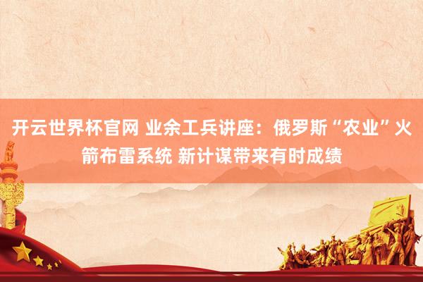 开云世界杯官网 业余工兵讲座：俄罗斯“农业”火箭布雷系统 新计谋带来有时成绩