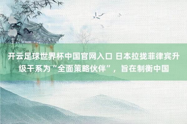 开云足球世界杯中国官网入口 日本拉拢菲律宾升级干系为“全面策略伙伴”，旨在制衡中国