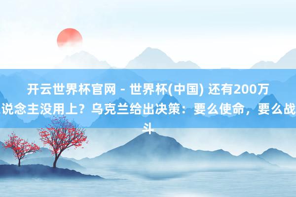 开云世界杯官网 - 世界杯(中国) 还有200万东说念主没用上？乌克兰给出决策：要么使命，要么战斗