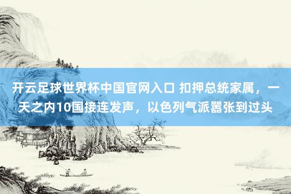 开云足球世界杯中国官网入口 扣押总统家属，一天之内10国接连发声，以色列气派嚣张到过头