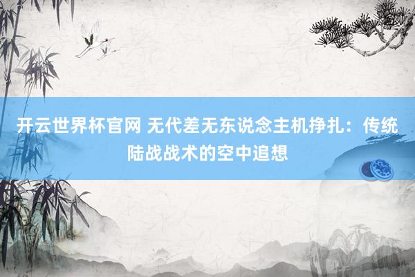 开云世界杯官网 无代差无东说念主机挣扎：传统陆战战术的空中追想