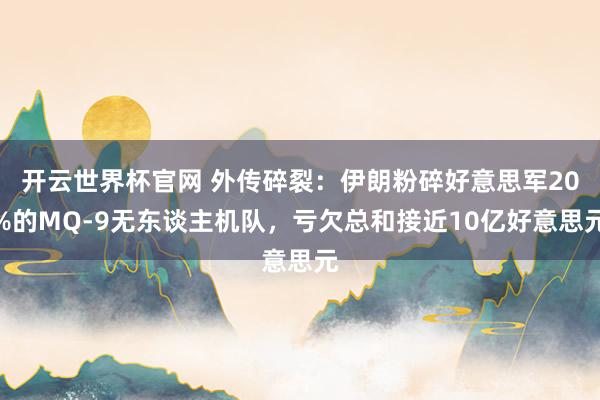 开云世界杯官网 外传碎裂：伊朗粉碎好意思军20%的MQ-9无东谈主机队，亏欠总和接近10亿好意思元