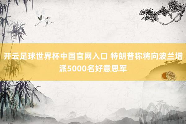 开云足球世界杯中国官网入口 特朗普称将向波兰增派5000名好意思军