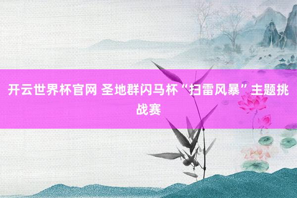 开云世界杯官网 圣地群闪马杯“扫雷风暴”主题挑战赛