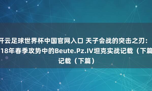 开云足球世界杯中国官网入口 天子会战的突击之刃：1918年春季攻势中的Beute.Pz.IV坦克实战记载（下篇）