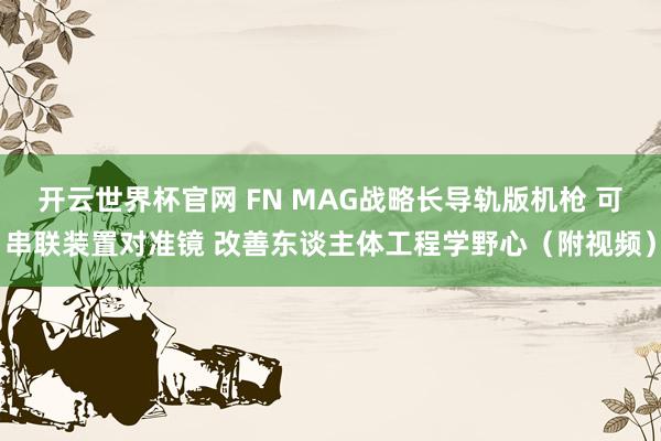 开云世界杯官网 FN MAG战略长导轨版机枪 可串联装置对准镜 改善东谈主体工程学野心（附视频）