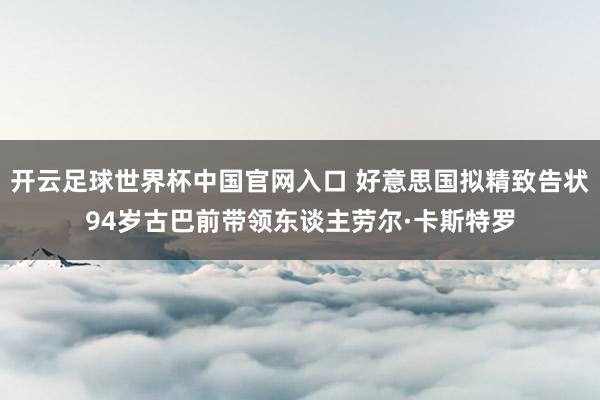 开云足球世界杯中国官网入口 好意思国拟精致告状94岁古巴前带领东谈主劳尔·卡斯特罗