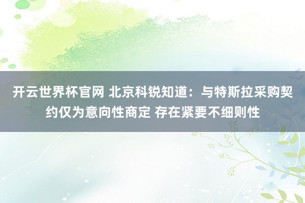 开云世界杯官网 北京科锐知道：与特斯拉采购契约仅为意向性商定 存在紧要不细则性