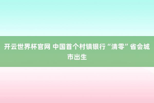 开云世界杯官网 中国首个村镇银行“清零”省会城市出生