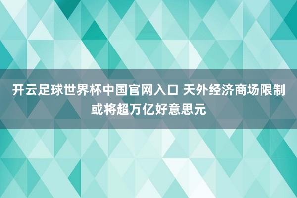 开云足球世界杯中国官网入口 天外经济商场限制或将超万亿好意思元