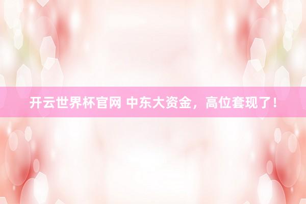 开云世界杯官网 中东大资金，高位套现了！
