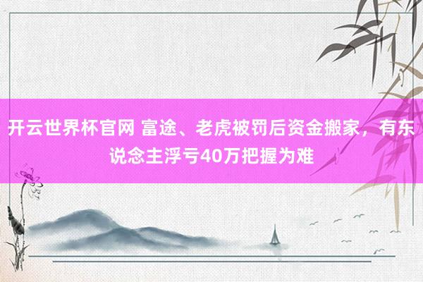 开云世界杯官网 富途、老虎被罚后资金搬家，有东说念主浮亏40万把握为难