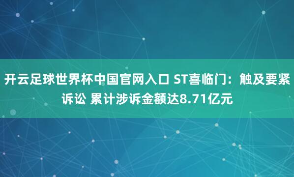 开云足球世界杯中国官网入口 ST喜临门：触及要紧诉讼 累计涉诉金额达8.71亿元