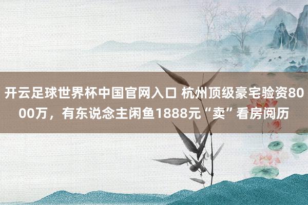 开云足球世界杯中国官网入口 杭州顶级豪宅验资8000万，有东说念主闲鱼1888元“卖”看房阅历
