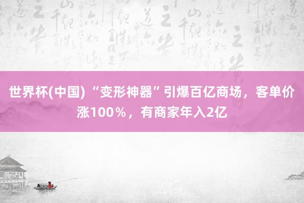 世界杯(中国) “变形神器”引爆百亿商场，客单价涨100％，有商家年入2亿