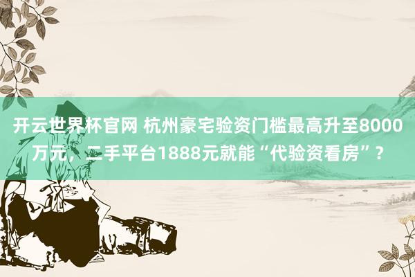 开云世界杯官网 杭州豪宅验资门槛最高升至8000万元，二手平台1888元就能“代验资看房”？