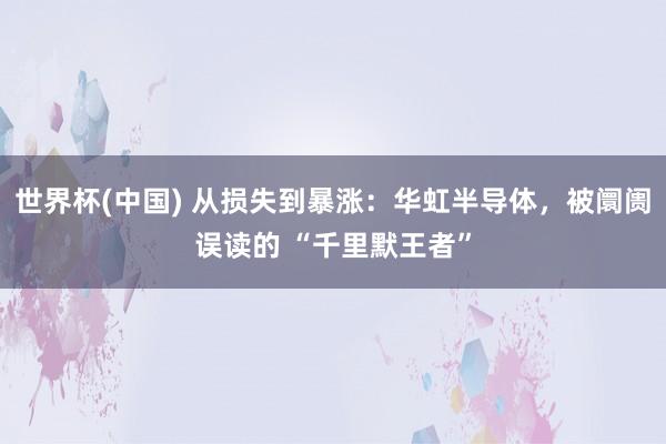 世界杯(中国) 从损失到暴涨：华虹半导体，被阛阓误读的 “千里默王者”