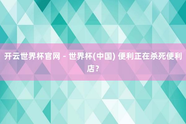 开云世界杯官网 - 世界杯(中国) 便利正在杀死便利店？