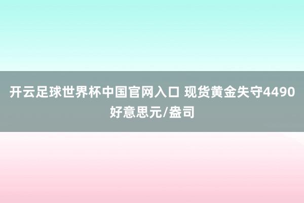 开云足球世界杯中国官网入口 现货黄金失守4490好意思元/盎司
