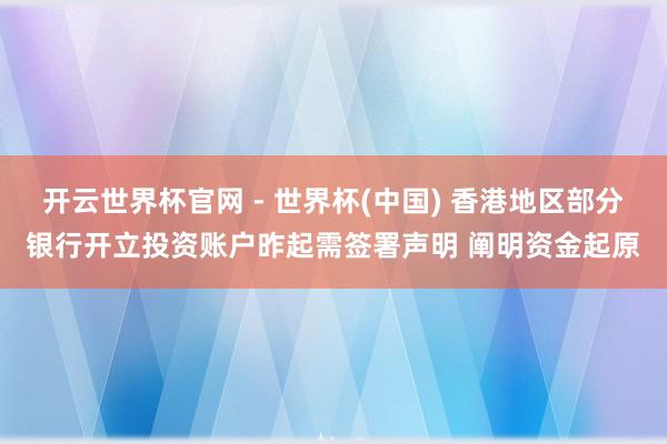 开云世界杯官网 - 世界杯(中国) 香港地区部分银行开立投资账户昨起需签署声明 阐明资金起原