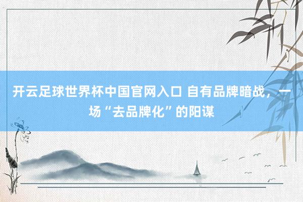 开云足球世界杯中国官网入口 自有品牌暗战，一场“去品牌化”的阳谋