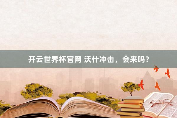 开云世界杯官网 沃什冲击，会来吗？