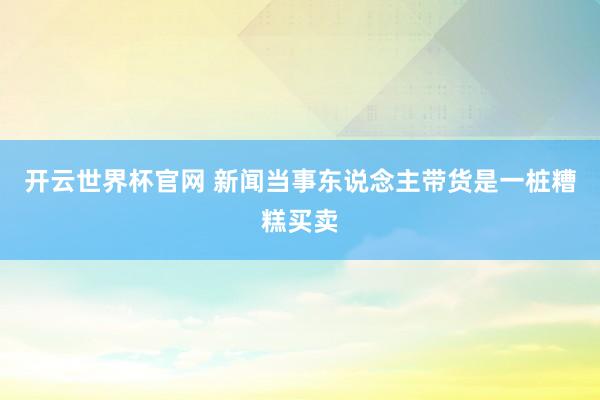 开云世界杯官网 新闻当事东说念主带货是一桩糟糕买卖