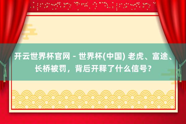 开云世界杯官网 - 世界杯(中国) 老虎、富途、长桥被罚，背后开释了什么信号？