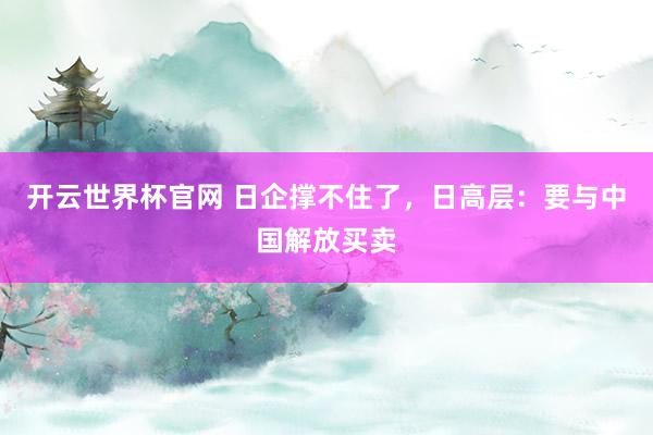 开云世界杯官网 日企撑不住了，日高层：要与中国解放买卖
