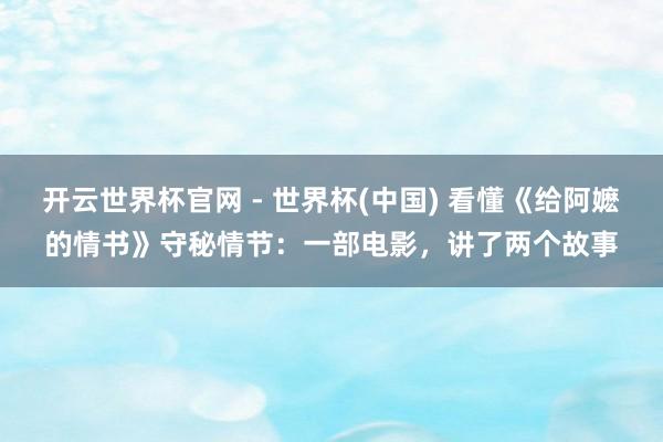 开云世界杯官网 - 世界杯(中国) 看懂《给阿嬷的情书》守秘情节：一部电影，讲了两个故事