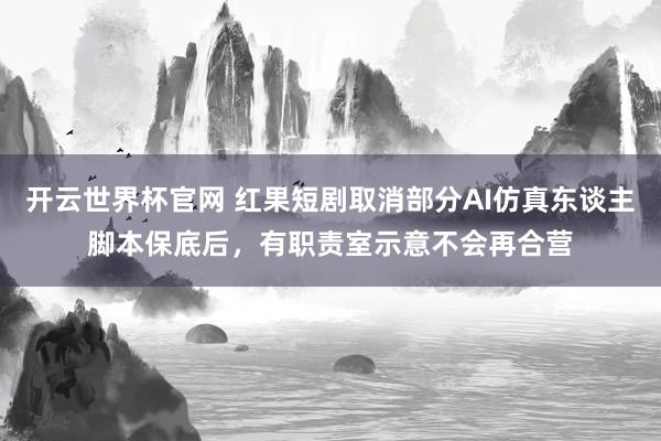 开云世界杯官网 红果短剧取消部分AI仿真东谈主脚本保底后，有职责室示意不会再合营