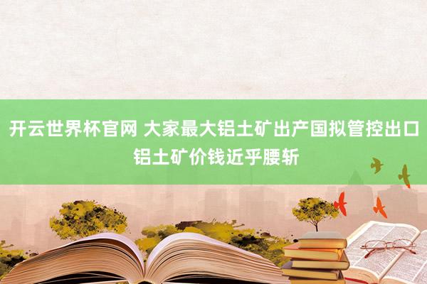 开云世界杯官网 大家最大铝土矿出产国拟管控出口 铝土矿价钱近乎腰斩