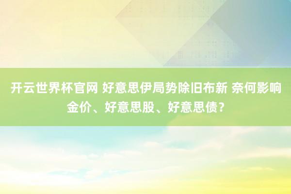 开云世界杯官网 好意思伊局势除旧布新 奈何影响金价、好意思股、好意思债？