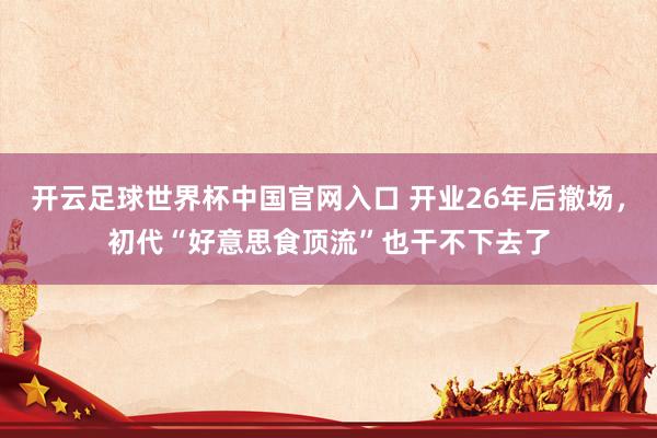 开云足球世界杯中国官网入口 开业26年后撤场，初代“好意思食顶流”也干不下去了