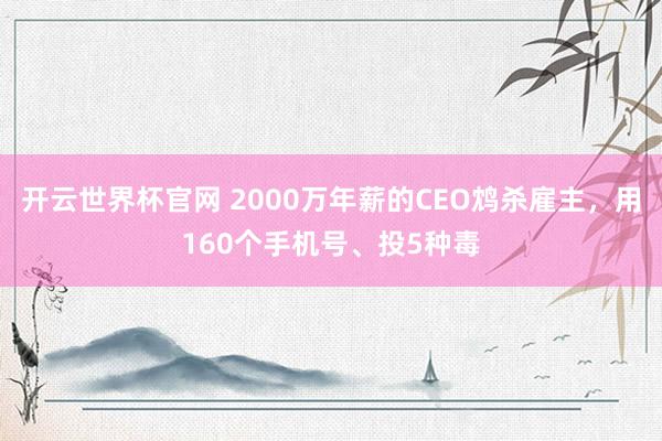 开云世界杯官网 2000万年薪的CEO鸩杀雇主，用160个手机号、投5种毒