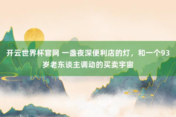 开云世界杯官网 一盏夜深便利店的灯，和一个93岁老东谈主调动的买卖宇宙
