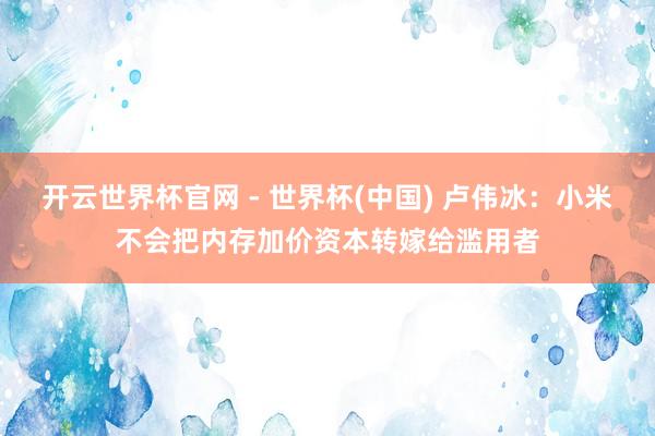 开云世界杯官网 - 世界杯(中国) 卢伟冰：小米不会把内存加价资本转嫁给滥用者