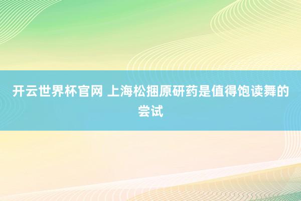 开云世界杯官网 上海松捆原研药是值得饱读舞的尝试