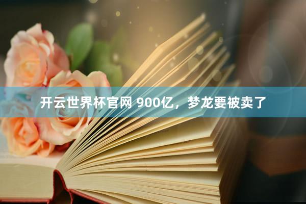 开云世界杯官网 900亿，梦龙要被卖了