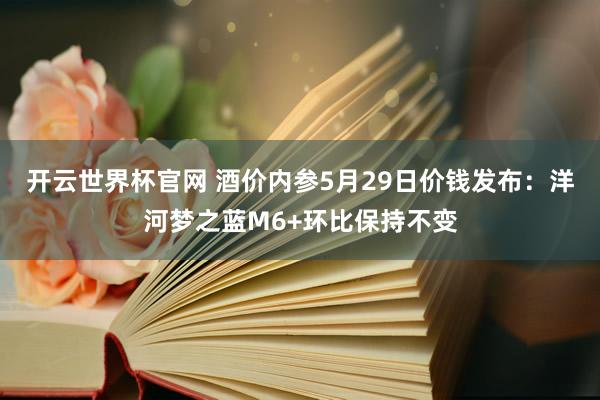 开云世界杯官网 酒价内参5月29日价钱发布：洋河梦之蓝M6+环比保持不变