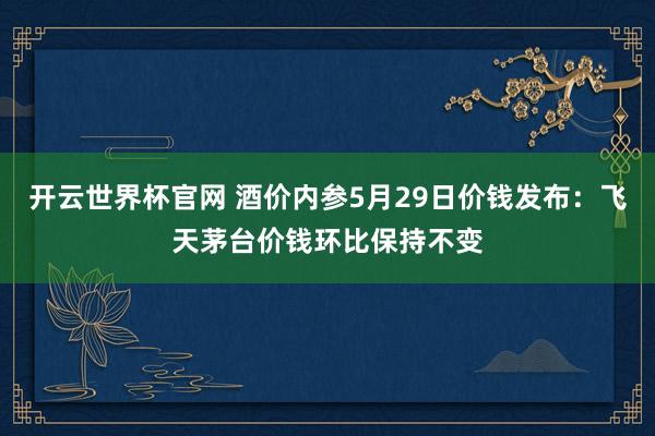 开云世界杯官网 酒价内参5月29日价钱发布：飞天茅台价钱环比保持不变