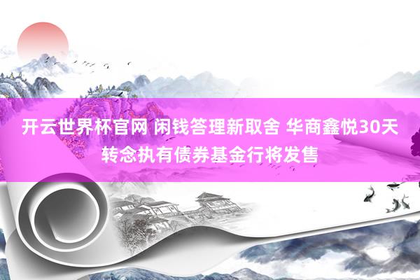 开云世界杯官网 闲钱答理新取舍 华商鑫悦30天转念执有债券基金行将发售
