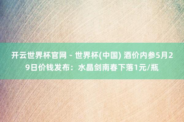 开云世界杯官网 - 世界杯(中国) 酒价内参5月29日价钱发布：水晶剑南春下落1元/瓶