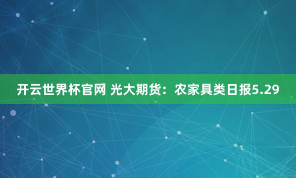 开云世界杯官网 光大期货：农家具类日报5.29