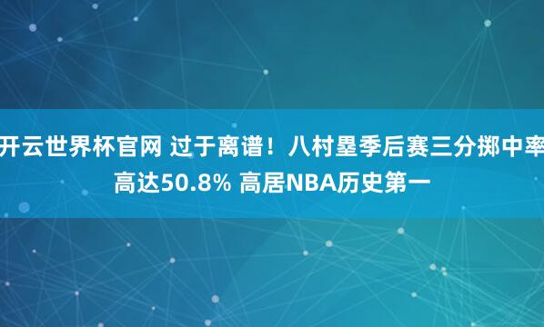 开云世界杯官网 过于离谱！八村塁季后赛三分掷中率高达50.8% 高居NBA历史第一