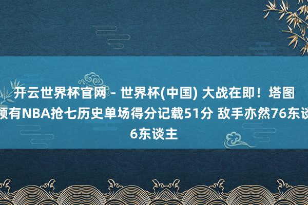 开云世界杯官网 - 世界杯(中国) 大战在即！塔图姆领有NBA抢七历史单场得分记载51分 敌手亦然76东谈主