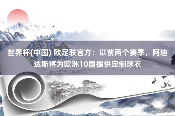 世界杯(中国) 欧足联官方：以前两个赛季，阿迪达斯将为欧洲10国提供定制球衣