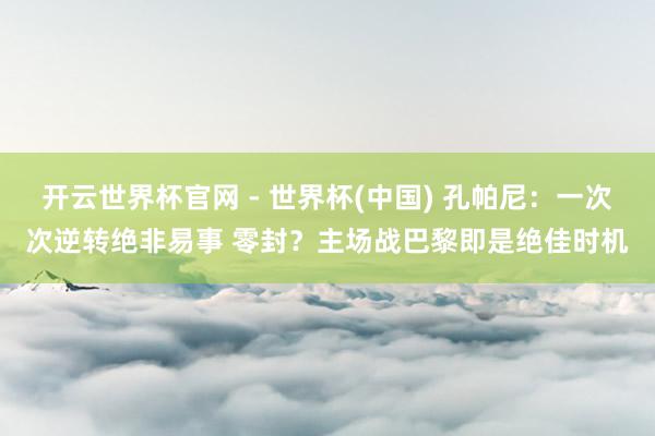 开云世界杯官网 - 世界杯(中国) 孔帕尼：一次次逆转绝非易事 零封？主场战巴黎即是绝佳时机